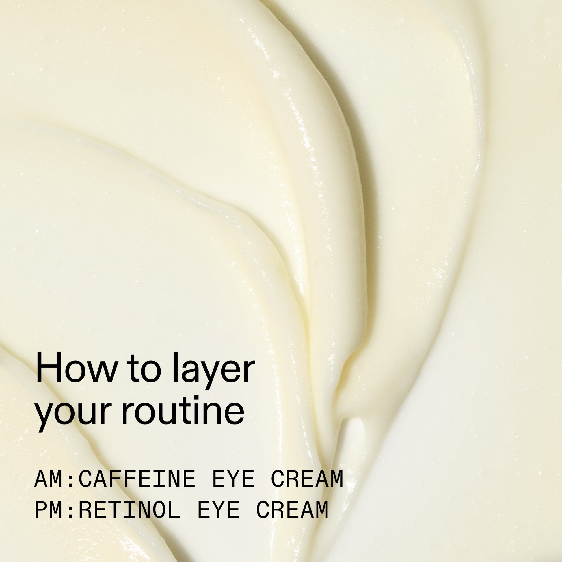caffeine-retinol-eye-cream-duo-l8 Tired_Eyes_Duo_How_to_layer_2000x2000_4b85d2b7-1b00-4836-b675-77baa8d8e0b0.jpg
